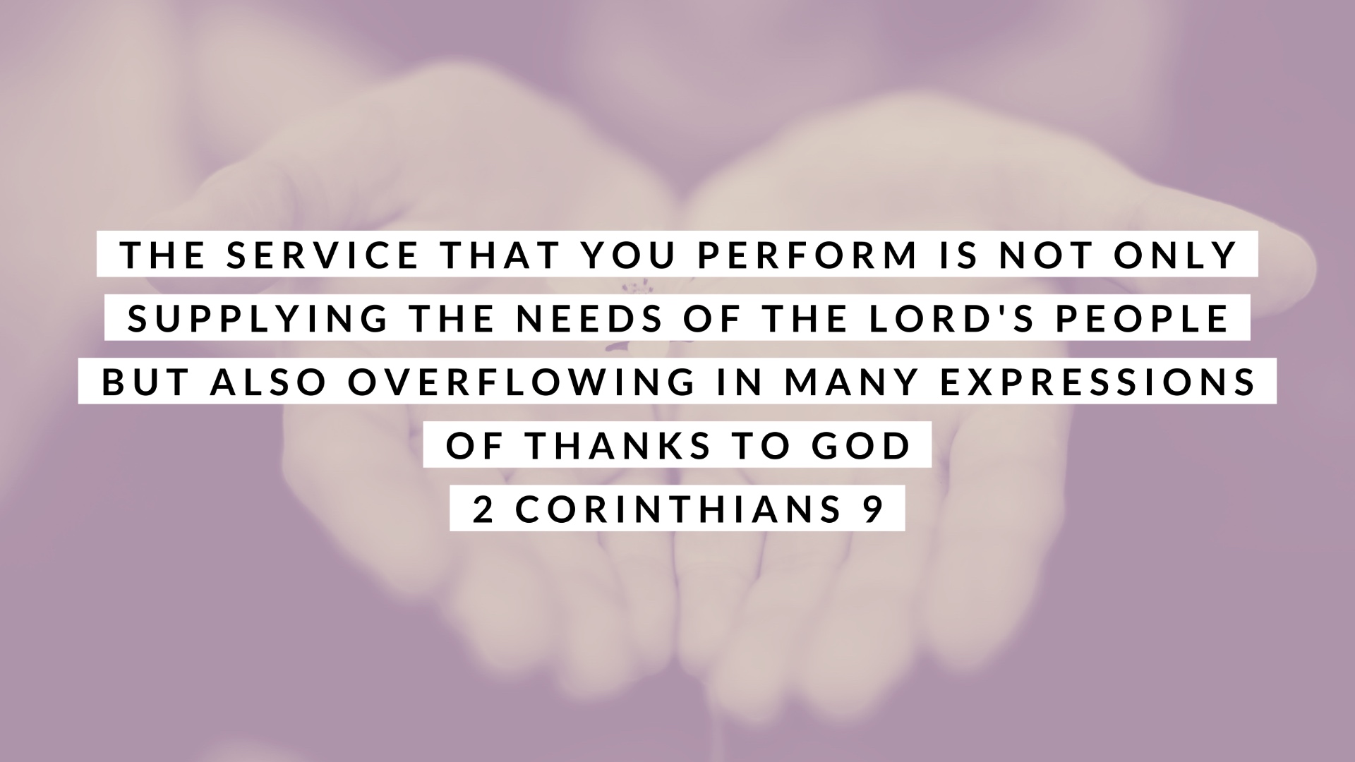 The Service that you perform is not only supplying the needs of the Lord's people but also overflowing in many expressions of thanks to God 2 Corinthians 9